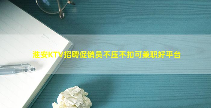 淮安KTV招聘促销员不压不扣可兼职好平台
